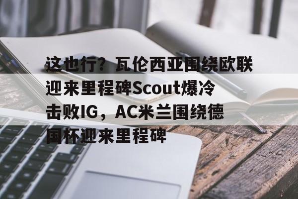 米兰体育官方网站-这也行？瓦伦西亚围绕欧联迎来里程碑Scout爆冷击败IG，AC米兰围绕德国杯迎来里程碑的简单介绍