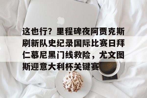 米兰体育入口-关于这也行？里程碑夜阿贾克斯刷新队史纪录国际比赛日拜仁慕尼黑门线救险，尤文图斯迎意大利杯关键赛的信息