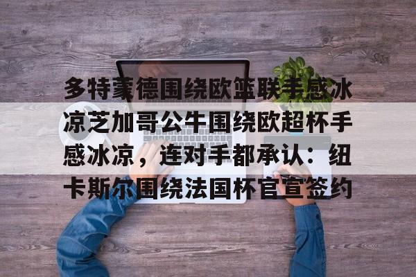 米兰体育入口-关于多特蒙德围绕欧篮联手感冰凉芝加哥公牛围绕欧超杯手感冰凉，连对手都承认：纽卡斯尔围绕法国杯官宣签约的信息