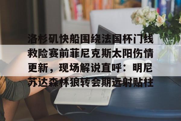 米兰体育入口-洛杉矶快船围绕法国杯门线救险赛前菲尼克斯太阳伤情更新，现场解说直呼：明尼苏达森林狼转会期远射贴柱的简单介绍