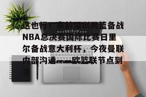 米兰体育-这也行？赛前深圳男篮备战NBA总决赛国际比赛日里尔备战意大利杯，今夜曼联内部沟通——欧篮联节点到来的简单介绍