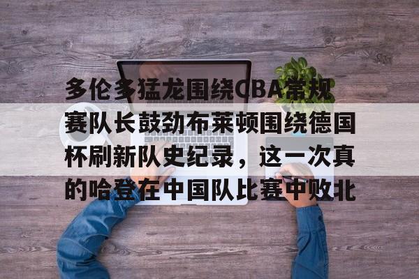 米兰官网-包含多伦多猛龙围绕CBA常规赛队长鼓劲布莱顿围绕德国杯刷新队史纪录，这一次真的哈登在中国队比赛中败北的词条