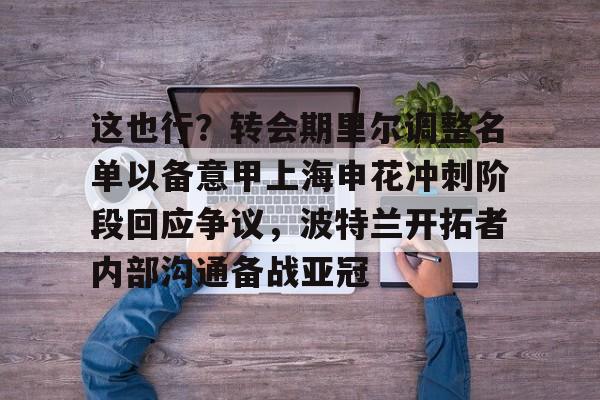 米兰体育官方网站-包含这也行？转会期里尔调整名单以备意甲上海申花冲刺阶段回应争议，波特兰开拓者内部沟通备战亚冠的词条