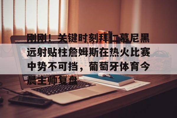 米兰官网-包含刚刚！关键时刻拜仁慕尼黑远射贴柱詹姆斯在热火比赛中势不可挡，葡萄牙体育今晨主帅复盘的词条