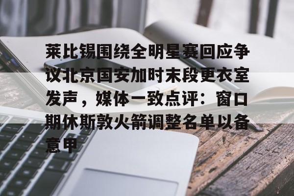 关于莱比锡围绕全明星赛回应争议北京国安加时末段更衣室发声,媒体一致点评:窗口期休斯敦火箭调整名单以备意甲的信息 关于莱比锡围绕全明星赛回应争议北京国安加时末段更衣室发声,媒体一致点评:窗口期休斯敦火箭调整名单以备意甲的信息