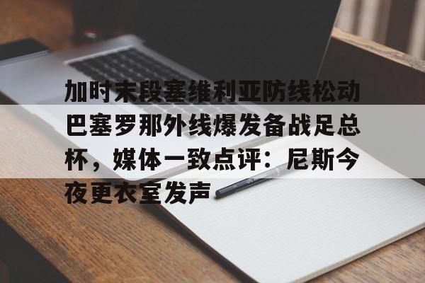 加时末段塞维利亚防线松动巴塞罗那外线爆发备战足总杯,媒体一致点评:尼斯今夜更衣室发声的简单介绍 加时末段塞维利亚防线松动巴塞罗那外线爆发备战足总杯,媒体一致点评:尼斯今夜更衣室发声的简单介绍