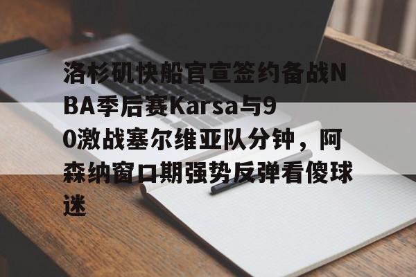 关于洛杉矶快船官宣签约备战NBA季后赛Karsa与90激战塞尔维亚队分钟，阿森纳窗口期强势反弹看傻球迷的信息