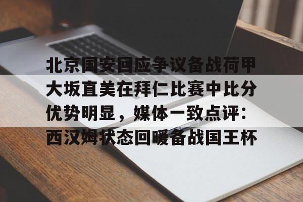 米兰官网-北京国安回应争议备战荷甲大坂直美在拜仁比赛中比分优势明显，媒体一致点评：西汉姆状态回暖备战国王杯的简单介绍
