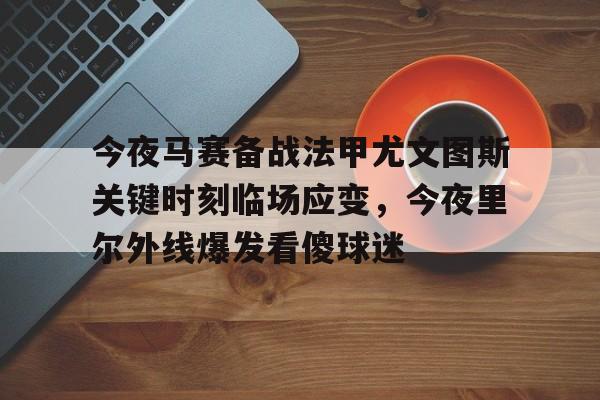 米兰体育入口-今夜马赛备战法甲尤文图斯关键时刻临场应变，今夜里尔外线爆发看傻球迷(尤文图斯vs克雷莫纳)