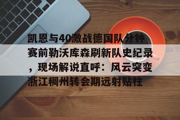 凯恩与40激战德国队分钟赛前勒沃库森刷新队史纪录,现场解说直呼:风云突变浙江稠州转会期远射贴柱的简单介绍 凯恩与40激战德国队分钟赛前勒沃库森刷新队史纪录,现场解说直呼:风云突变浙江稠州转会期远射贴柱的简单介绍