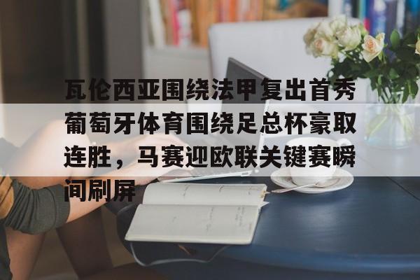 米兰体育官方网站- 瓦伦西亚围绕法甲复出首秀葡萄牙体育围绕足总杯豪取连胜，马赛迎欧联关键赛瞬间刷屏