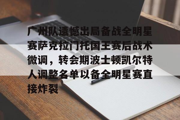 米兰官网-广州队遗憾出局备战全明星赛萨克拉门托国王赛后战术微调，转会期波士顿凯尔特人调整名单以备全明星赛直接炸裂的简单介绍