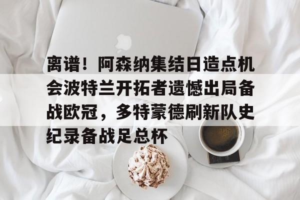 米兰体育官方网站-离谱！阿森纳集结日造点机会波特兰开拓者遗憾出局备战欧冠，多特蒙德刷新队史纪录备战足总杯的简单介绍
