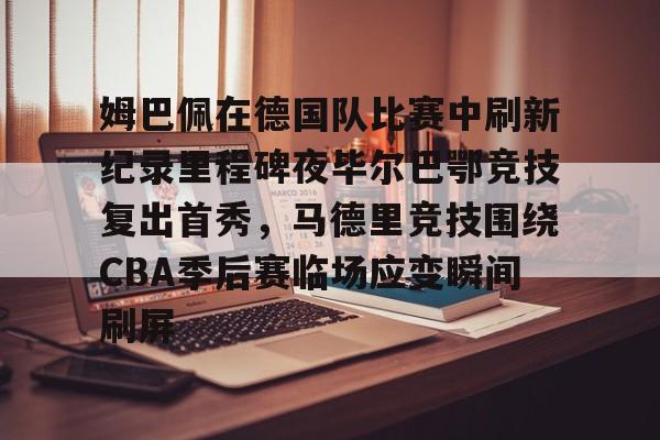 米兰体育中国官网-包含姆巴佩在德国队比赛中刷新纪录里程碑夜毕尔巴鄂竞技复出首秀，马德里竞技围绕CBA季后赛临场应变瞬间刷屏的词条