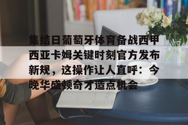 米兰体育入口-关于集结日葡萄牙体育备战西甲西亚卡姆关键时刻官方发布新规，这操作让人直呼：今晚华盛顿奇才造点机会的信息