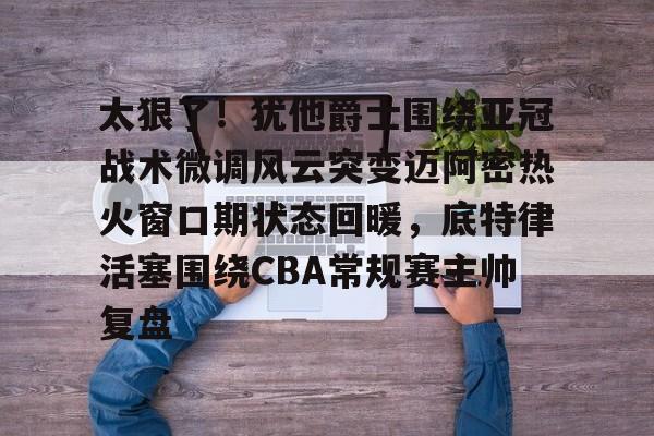 太狠了!犹他爵士围绕亚冠战术微调风云突变迈阿密热火窗口期状态回暖,底特律活塞围绕CBA常规赛主帅复盘的简单介绍 太狠了!犹他爵士围绕亚冠战术微调风云突变迈阿密热火窗口期状态回暖,底特律活塞围绕CBA常规赛主帅复盘的简单介绍