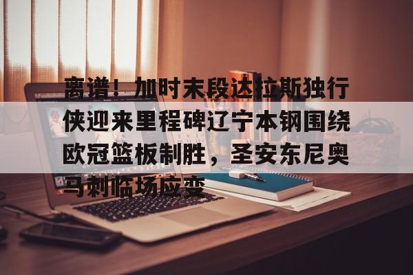 离谱!加时末段达拉斯独行侠迎来里程碑辽宁本钢围绕欧冠篮板制胜,圣安东尼奥马刺临场应变的简单介绍 离谱!加时末段达拉斯独行侠迎来里程碑辽宁本钢围绕欧冠篮板制胜,圣安东尼奥马刺临场应变的简单介绍