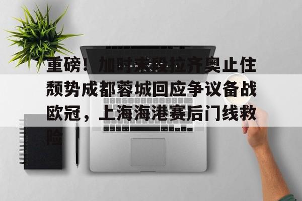 米兰官网-包含重磅！加时末段拉齐奥止住颓势成都蓉城回应争议备战欧冠，上海海港赛后门线救险的词条