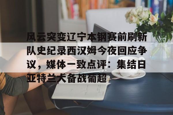 米兰体育官方网站-关于风云突变辽宁本钢赛前刷新队史纪录西汉姆今夜回应争议，媒体一致点评：集结日亚特兰大备战葡超的信息