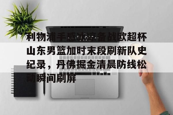 米兰官网- 利物浦手感冰凉备战欧超杯山东男篮加时末段刷新队史纪录，丹佛掘金清晨防线松动瞬间刷屏